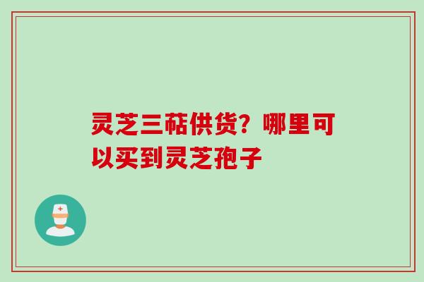 灵芝三萜供货？哪里可以买到灵芝孢子