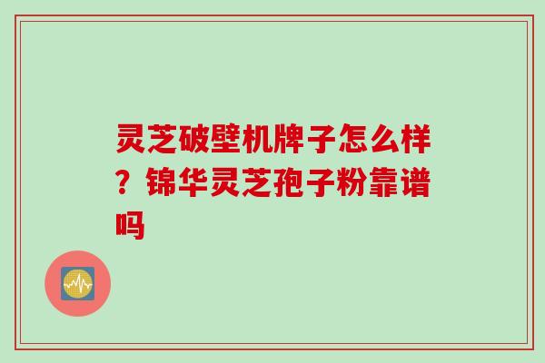 灵芝破壁机牌子怎么样?锦华灵芝孢子粉靠谱吗 灵芝破壁机牌子怎么样?锦华灵芝孢子粉靠谱吗
