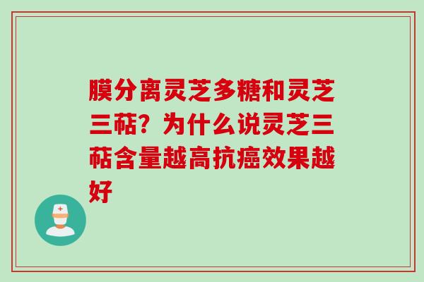 膜分离灵芝多糖和灵芝三萜？为什么说灵芝三萜含量越高抗癌效果越好