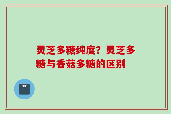 灵芝多糖纯度？灵芝多糖与香菇多糖的区别