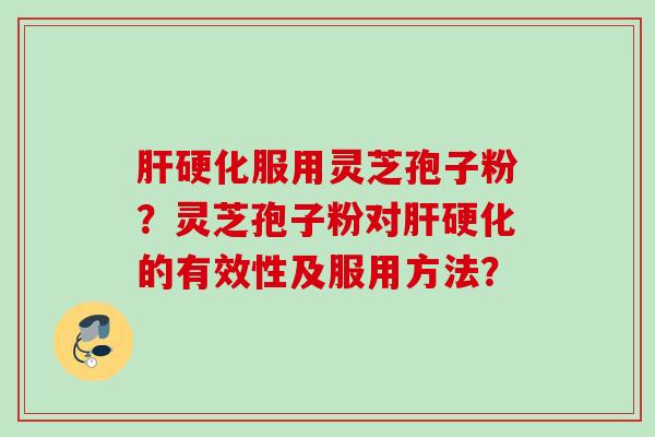 肝硬化服用灵芝孢子粉？灵芝孢子粉对肝硬化的有效性及服用方法？