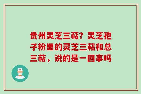 贵州灵芝三萜？灵芝孢子粉里的灵芝三萜和总三萜，说的是一回事吗