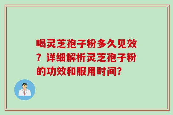 喝灵芝孢子粉多久见效？详细解析灵芝孢子粉的功效和服用时间？