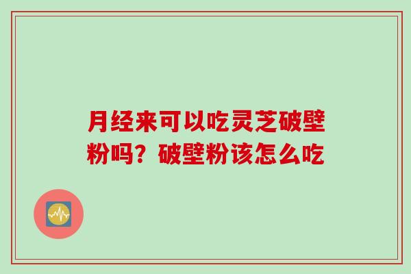 月经来可以吃灵芝破壁粉吗？破壁粉该怎么吃