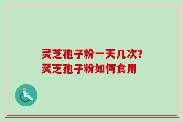 灵芝孢子粉一天几次？灵芝孢子粉如何食用