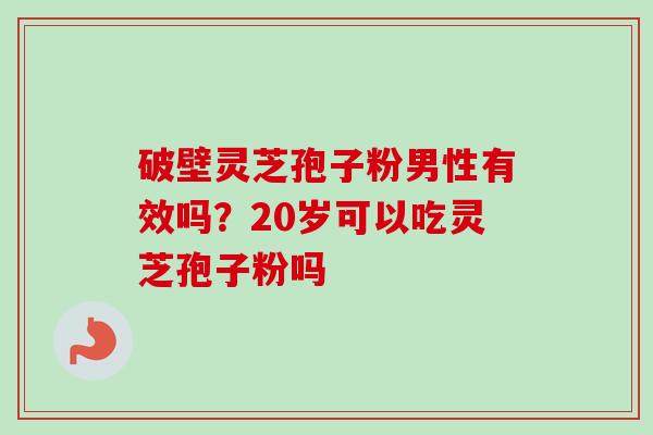 破壁灵芝孢子粉男性有效吗？20岁可以吃灵芝孢子粉吗