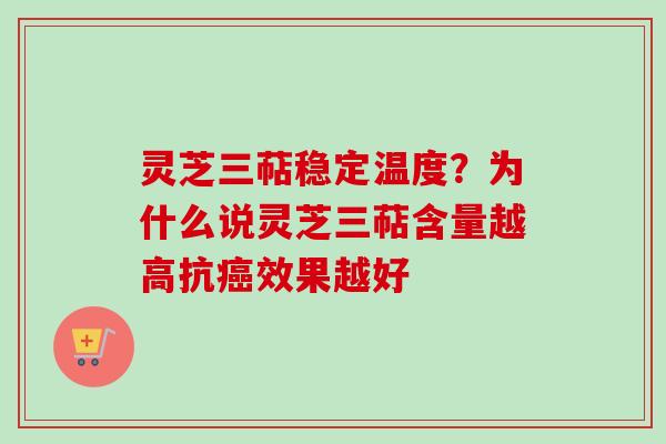 灵芝三萜稳定温度？为什么说灵芝三萜含量越高抗癌效果越好
