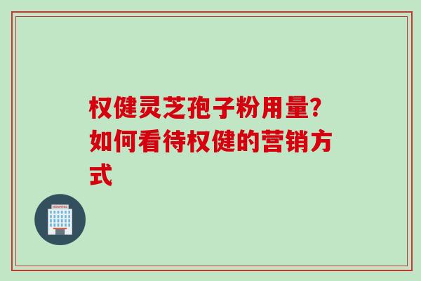 权健灵芝孢子粉用量？如何看待权健的营销方式
