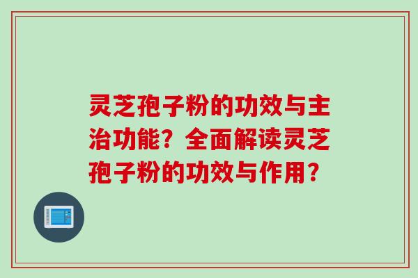 灵芝孢子粉的功效与主治功能？全面解读灵芝孢子粉的功效与作用？