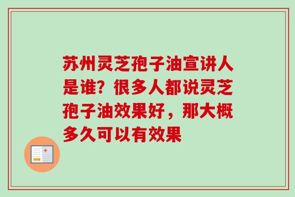 苏州灵芝孢子油宣讲人是谁？很多人都说灵芝孢子油效果好，那大概多久可以有效果
