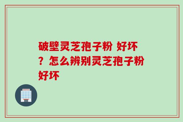 破壁灵芝孢子粉 好坏？怎么辨别灵芝孢子粉好坏
