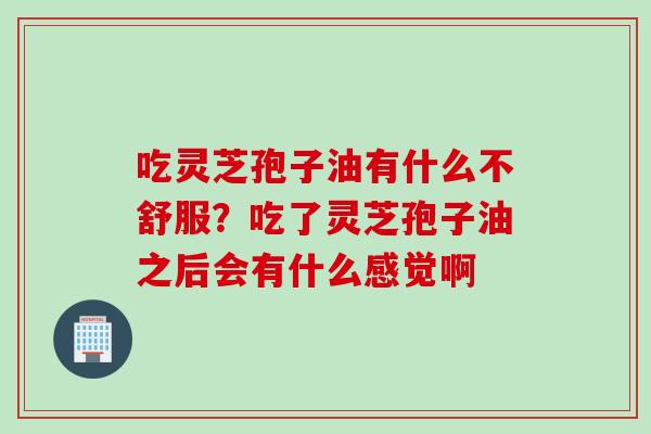 吃灵芝孢子油有什么不舒服？吃了灵芝孢子油之后会有什么感觉啊