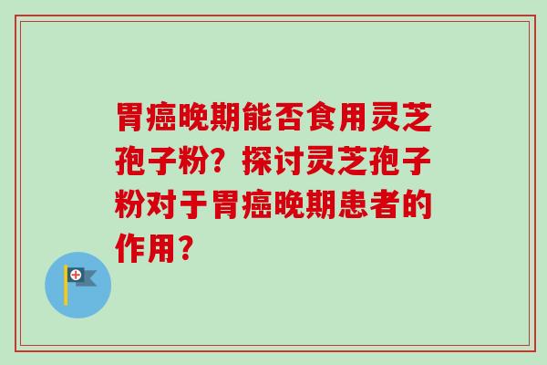 胃晚期能否食用灵芝孢子粉？探讨灵芝孢子粉对于胃晚期患者的作用？