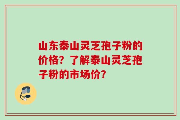 山东泰山灵芝孢子粉的价格？了解泰山灵芝孢子粉的市场价？