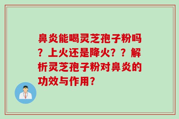 鼻炎能喝灵芝孢子粉吗？上火还是降火？？解析灵芝孢子粉对鼻炎的功效与作用？