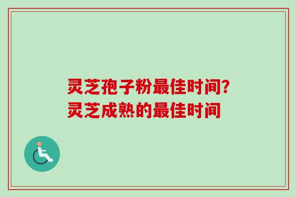 灵芝孢子粉佳时间?灵芝成熟的佳时间 灵芝孢子粉佳时间?灵芝成熟的佳时间