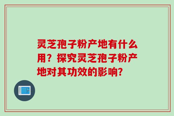 灵芝孢子粉产地有什么用？探究灵芝孢子粉产地对其功效的影响？