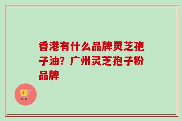 香港有什么品牌灵芝孢子油？广州灵芝孢子粉品牌