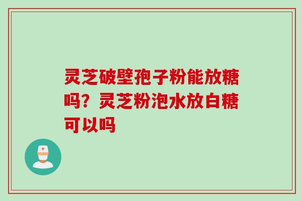 灵芝破壁孢子粉能放糖吗？灵芝粉泡水放白糖可以吗