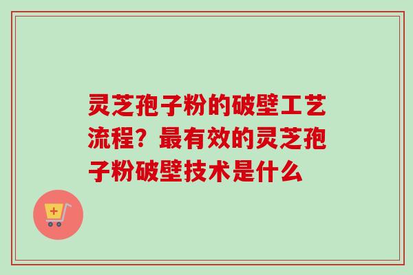 灵芝孢子粉的破壁工艺流程？最有效的灵芝孢子粉破壁技术是什么