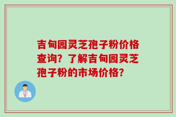 吉甸园灵芝孢子粉价格查询？了解吉甸园灵芝孢子粉的市场价格？