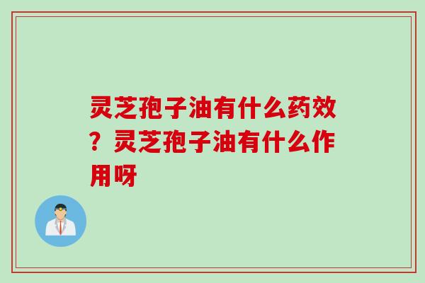 灵芝孢子油有什么药效？灵芝孢子油有什么作用呀