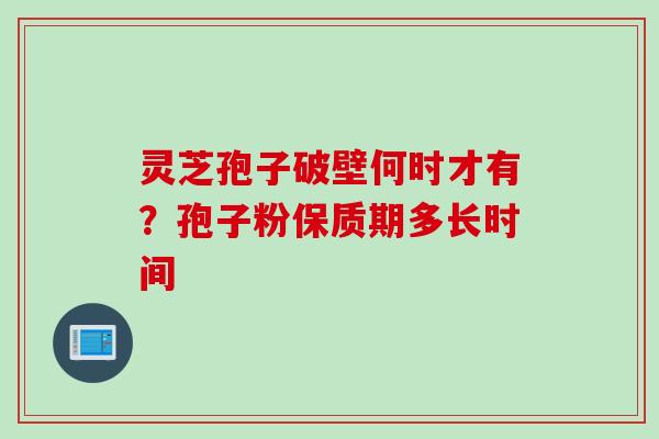 灵芝孢子破壁何时才有？孢子粉保质期多长时间