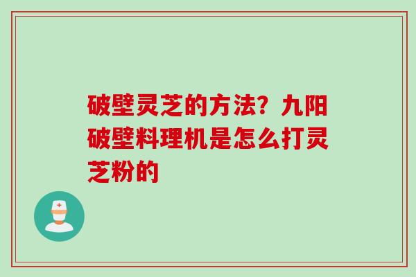 破壁灵芝的方法？九阳破壁料理机是怎么打灵芝粉的