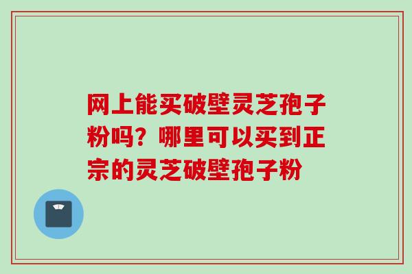 网上能买破壁灵芝孢子粉吗？哪里可以买到正宗的灵芝破壁孢子粉
