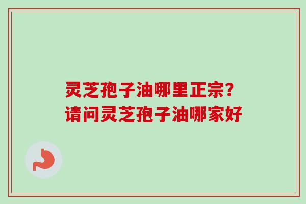 灵芝孢子油哪里正宗？请问灵芝孢子油哪家好