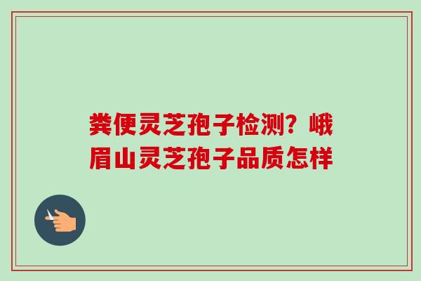 粪便灵芝孢子检测？峨眉山灵芝孢子品质怎样