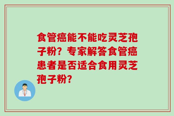 食管癌能不能吃灵芝孢子粉？专家解答食管癌患者是否适合食用灵芝孢子粉？