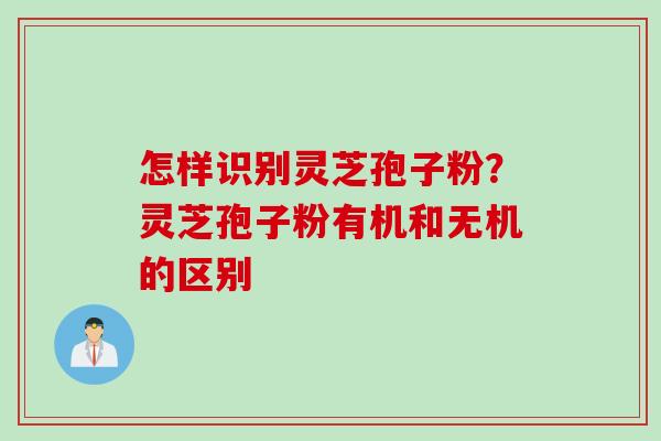 怎样识别灵芝孢子粉？灵芝孢子粉有机和无机的区别