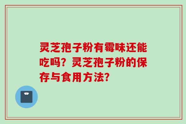 灵芝孢子粉有霉味还能吃吗？灵芝孢子粉的保存与食用方法？