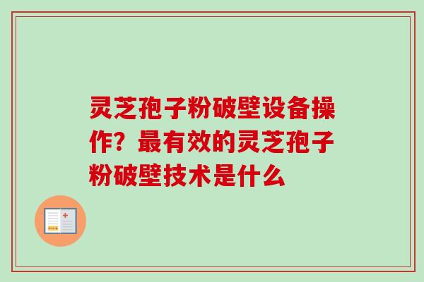 灵芝孢子粉破壁设备操作？最有效的灵芝孢子粉破壁技术是什么