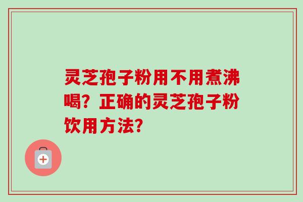 灵芝孢子粉用不用煮沸喝？正确的灵芝孢子粉饮用方法？
