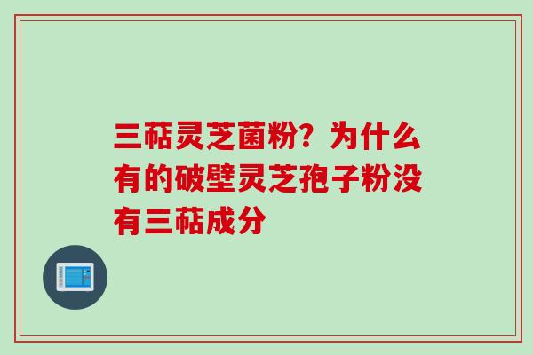 三萜灵芝菌粉?为什么有的破壁灵芝孢子粉没有三萜成分 三萜灵芝菌粉?为什么有的破壁灵芝孢子粉没有三萜成分