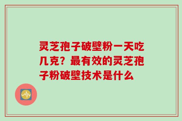灵芝孢子破壁粉一天吃几克？最有效的灵芝孢子粉破壁技术是什么