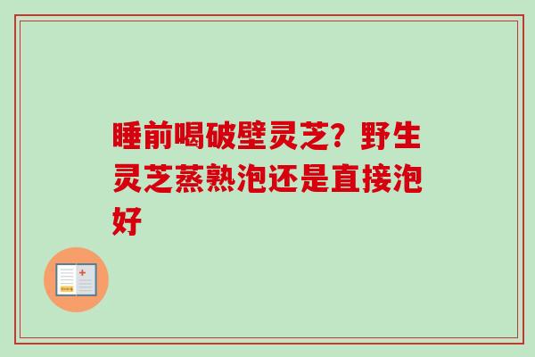 睡前喝破壁灵芝？野生灵芝蒸熟泡还是直接泡好