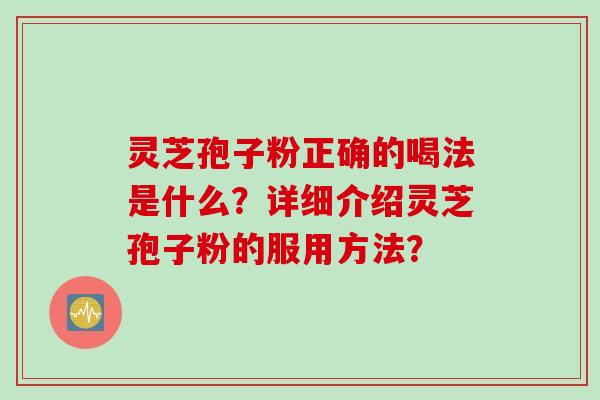灵芝孢子粉正确的喝法是什么？详细介绍灵芝孢子粉的服用方法？