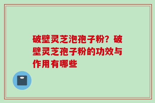 破壁灵芝泡孢子粉？破壁灵芝孢子粉的功效与作用有哪些