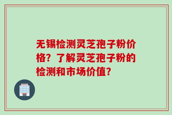无锡检测灵芝孢子粉价格？了解灵芝孢子粉的检测和市场价值？