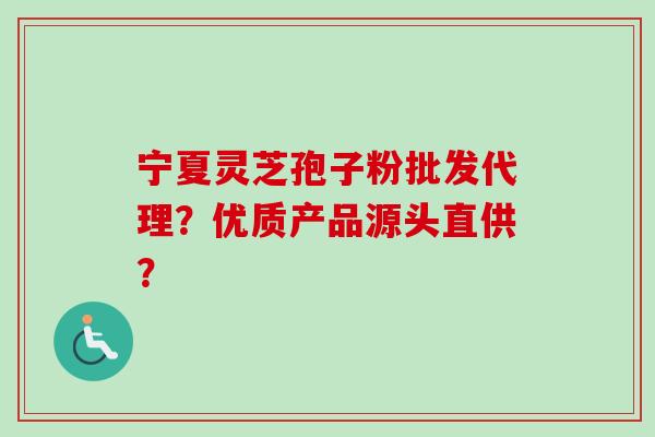 宁夏灵芝孢子粉批发代理？优质产品源头直供？