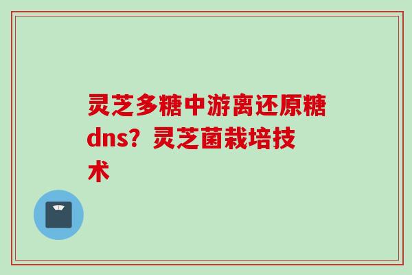灵芝多糖中游离还原糖dns？灵芝菌栽培技术