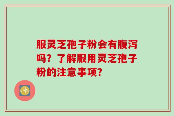 服灵芝孢子粉会有吗?了解服用灵芝孢子粉的注意事项? 服灵芝孢子粉会有吗?了解服用灵芝孢子粉的注意事项?