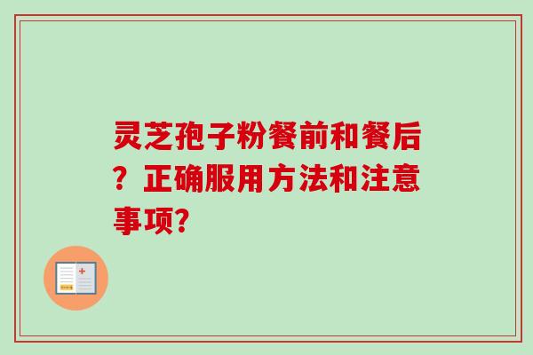 灵芝孢子粉餐前和餐后？正确服用方法和注意事项？