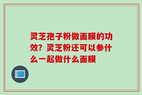 灵芝孢子粉做面膜的功效？灵芝粉还可以参什么一起做什么面膜