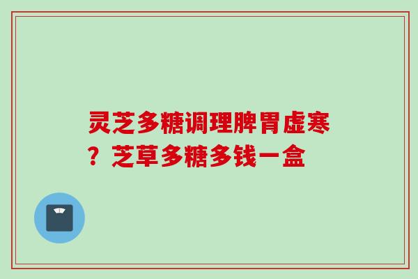 灵芝多糖调理脾胃虚寒?芝草多糖多钱一盒 灵芝多糖调理脾胃虚寒?芝草多糖多钱一盒