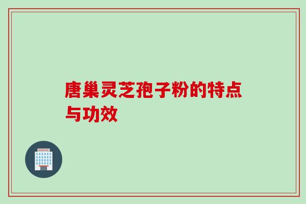 唐巢灵芝孢子粉的特点与功效
