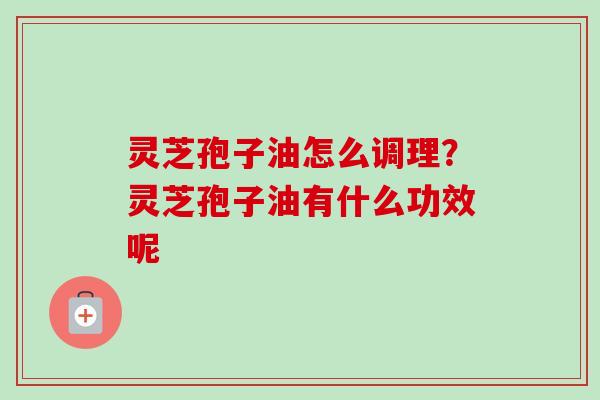 灵芝孢子油怎么调理？灵芝孢子油有什么功效呢